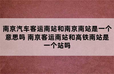 南京汽车客运南站和南京南站是一个意思吗 南京客运南站和高铁南站是一个站吗